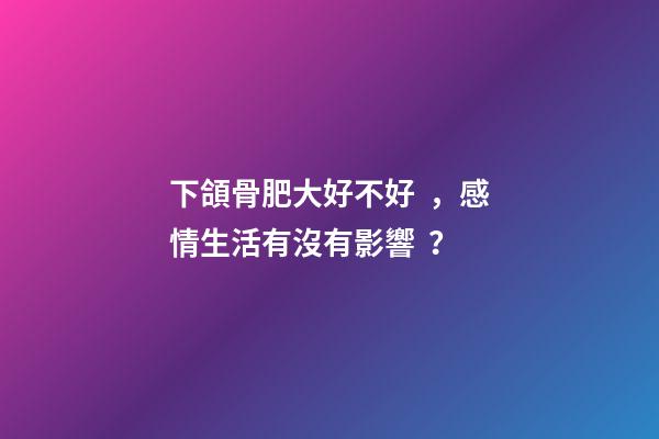 下頜骨肥大好不好，感情生活有沒有影響？